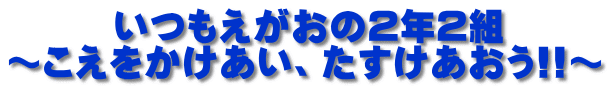 　　  いつもえがおの２年２組 ～こえをかけあい、たすけあおう!!～