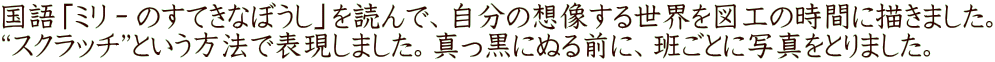 国語「ミリ－のすてきなぼうし」を読んで、自分の想像する世界を図工の時間に描きました。 “スクラッチ”という方法で表現しました。真っ黒にぬる前に、班ごとに写真をとりました。