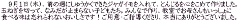 　９月１日（木）、前の週にしゅうかくできたジャガイモを入れて、とんじるを心をこめて作りました。 玉ねぎを切って、なみだが止まらない子どもたち。みんなで作り、教室でお母さんもいっしょに 食べる味は忘れられないおいしさです！ご用意・ご指導くださり、本当にありがとうございました。 