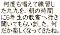  何度も唱えて練習し た九九を、朝の時間 に6年生の教室へ行き 聞いてもらいました。何 だか楽しくなってきたね。