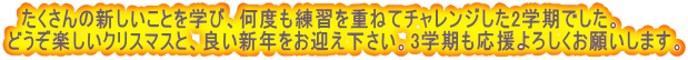 　たくさんの新しいことを学び、何度も練習を重ねてチャレンジした2学期でした。 どうぞ楽しいクリスマスと、良い新年をお迎え下さい。3学期も応援よろしくお願いします。