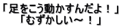 「足をこう動かすんだよ！」 「むずかしい～！」