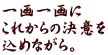 一画一画に これからの決意を 込めながら。