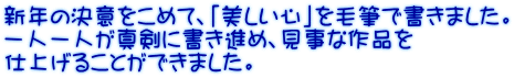 新年の決意をこめて、「美しい心」を毛筆で書きました。 一人一人が真剣に書き進め、見事な作品を 仕上げることができました。