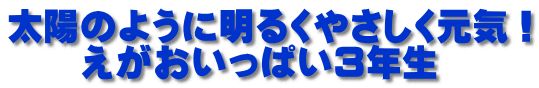 太陽のように明るくやさしく元気！ 　　えがおいっぱい３年生