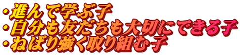 ・進んで学ぶ子 ・自分も友だちも大切にできる子 ・ねばり強く取り組む子