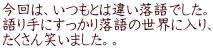 今回は、いつもとは違い落語でした。 語り手にすっかり落語の世界に入り、 たくさん笑いました。。