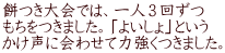 餅つき大会では、一人３回ずつ もちをつきました。「よいしょ」という かけ声に会わせて力強くつきました。