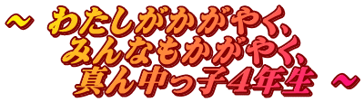 ～ わたしがかがやく、     みんなもかがやく、      真ん中っ子４年生 ～