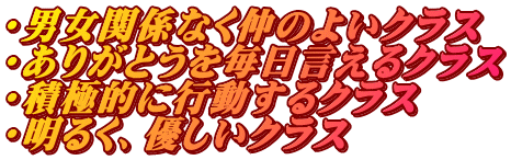 ・男女関係なく仲のよいクラス ・ありがとうを毎日言えるクラス ・積極的に行動するクラス ・明るく、優しいクラス