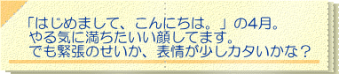 「はじめまして、こんにちは。」の4月。 やる気に満ちたいい顔してます。 でも緊張のせいか、表情が少しカタいかな？