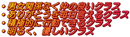 ・男女関係なく仲の良いクラス ・ありがとうを毎日言えるクラス ・積極的に行動できるクラス ・明るく、優しいクラス