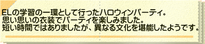 ＥＬの学習の一環として行ったハロウィンパーティ。 思い思いの衣装でパーティを楽しみました。 短い時間ではありましたが、異なる文化を堪能したようです。