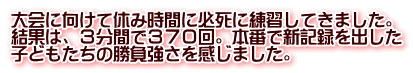 大会に向けて休み時間に必死に練習してきました。 結果は、３分間で３７０回。本番で新記録を出した 子どもたちの勝負強さを感じました。