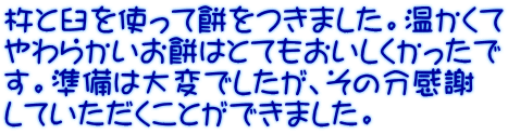 杵と臼を使って餅をつきました。温かくて やわらかいお餅はとてもおいしくかったで す。準備は大変でしたが、その分感謝 していただくことができました。