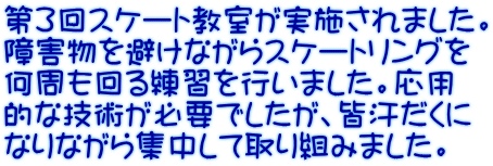 第３回スケート教室が実施されました。 障害物を避けながらスケートリングを 何周も回る練習を行いました。応用 的な技術が必要でしたが、皆汗だくに なりながら集中して取り組みました。