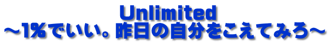 　　　　　　 Unlimited ～１％でいい。昨日の自分をこえてみろ～