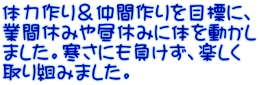 体力作り＆仲間作りを目標に、 業間休みや昼休みに体を動かし ました。寒さにも負けず、楽しく 取り組みました。