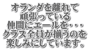 オランダを離れて 頑張っている 仲間にエールを・・・ クラス全員が揃うのを 楽しみにしています。