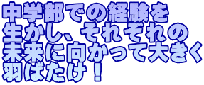 中学部での経験を 生かし、それぞれの 未来に向かって大きく 羽ばたけ！