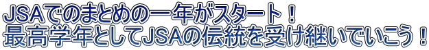 JSAでのまとめの一年がスタート！ 最高学年としてJSAの伝統を受け継いでいこう！