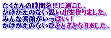 たくさんの時間を共に過ごし、 かけがえのない思い出を作りました。 みんな笑顔がいっぱい！ かけがえのないひとときとなりました。 