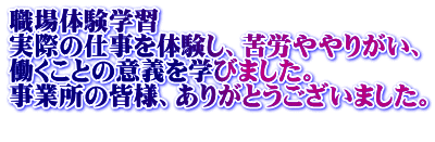 職場体験学習 実際の仕事を体験し、苦労ややりがい、 働くことの意義を学びました。 事業所の皆様、ありがとうございました。 