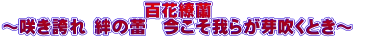 百花繚蘭　 ～咲き誇れ 絆の蕾　今こそ我らが芽吹くとき～　