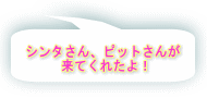 シンタさん、ピットさんが 来てくれたよ！