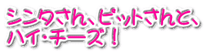 シンタさん、ピットさんと、 ハイ・チーズ！