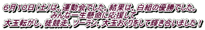 ６月１０日（土）は、運動会でした。結果は、白組の優勝でした。 　　　　　　　　　みんな一生懸命に応援して 大玉転がし、徒競走、ソーラン、大玉おくりをして輝き合いました！