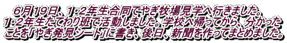 　６月１９日、１・２年生合同でやぎ牧場見学へ行きました。 １・２年生たてわり班で活動しました。学校へ帰ってから、分かった ことを「やぎ発見シート」に書き、後日、新聞を作ってまとめました。