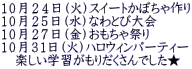 １０月２４日（火）スイートかぼちゃ作り １０月２５日（水）なわとび大会 １０月２７日（金）おもちゃ祭り １０月３１日（火）ハロウィンパーティー 　楽しい学習がもりだくさんでした★