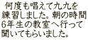  何度も唱えて九九を 練習しました。朝の時間 6年生の教室へ行って 聞いてもらいました。 