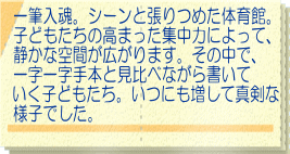 一筆入魂。シーンと張りつめた体育館。 子どもたちの高まった集中力によって、 静かな空間が広がります。その中で、 一字一字手本と見比べながら書いて いく子どもたち。いつにも増して真剣な 様子でした。