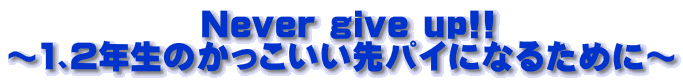 　　　　　　Never give up!! ～1､2年生のかっこいい先パイになるために～