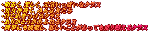 ・明るく、楽しく、元気いっぱいなクラス ・男女仲良く、みんな友だち ・けじめをつけるクラス ・ありがとうがあふれるクラス ・何事にも挑戦し、悲しいことがあっても乗り越えるクラス
