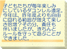 子どもたちが毎年楽しみ にしているダユンレル遠足。 今年は、昨年度よりも自由 に回れる範囲が増えて楽し さ倍増？その分、責任も 伴いましたが、きちんと ルールを守って遊ぶことが できました。