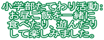 小学部たてわり活動： お昼ご飯を一緒に 食べたり、遊んだり して楽しみました。