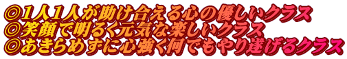 ◎1人1人が助け合える心の優しいクラス ◎笑顔で明るく元気な楽しいクラス ◎あきらめずに心強く何でもやり遂げるクラス