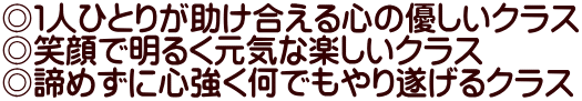 ◎１人ひとりが助け合える心の優しいクラス ◎笑顔で明るく元気な楽しいクラス ◎諦めずに心強く何でもやり遂げるクラス