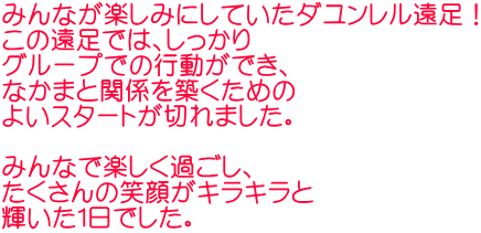 みんなが楽しみにしていたダユンレル遠足！ この遠足では、しっかり グループでの行動ができ、 なかまと関係を築くための よいスタートが切れました。  みんなで楽しく過ごし、 たくさんの笑顔がキラキラと 輝いた１日でした。