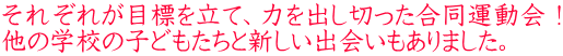 それぞれが目標を立て、力を出し切った合同運動会！ 他の学校の子どもたちと新しい出会いもありました。