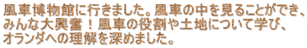 風車博物館に行きました。風車の中を見ることができ、 みんな大興奮！風車の役割や土地について学び、 オランダへの理解を深めました。