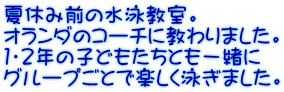 夏休み前の水泳教室。 オランダのコーチに教わりました。 1・2年の子どもたちとも一緒に グループごとで楽しく泳ぎました。