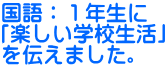 国語：１年生に 「楽しい学校生活」 を伝えました。