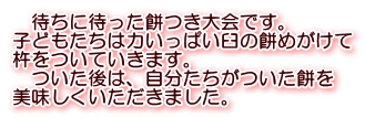 　待ちに待った餅つき大会です。 子どもたちは力いっぱい臼の餅めがけて 杵をついていきます。 　ついた後は、自分たちがついた餅を 美味しくいただきました。