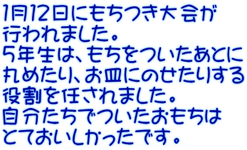 １月１２日にもちつき大会が 行われました。 ５年生は、もちをついたあとに 丸めたり、お皿にのせたりする 役割を任されました。 自分たちでついたおもちは とておいしかったです。