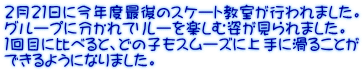 ２月２１日に今年度最後のスケート教室が行われました。 グループに分かれてリレーを楽しむ姿が見られました。 １回目に比べると、どの子もスムーズに上手に滑ることが できるようになりました。