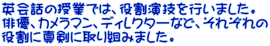 英会話の授業では、役割演技を行いました。 俳優、カメラマン、ディレクターなど、それぞれの 役割に真剣に取り組みました。